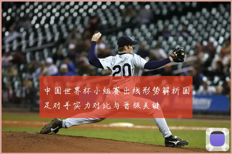 中国世界杯小组赛出线形势解析国足对手实力对比与晋级关键