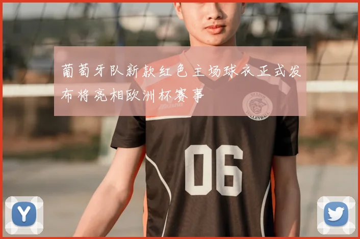 葡萄牙队新款红色主场球衣正式发布将亮相欧洲杯赛事