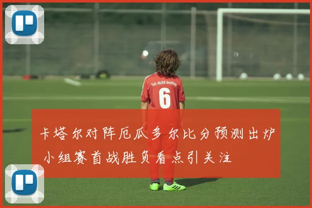 卡塔尔对阵厄瓜多尔比分预测出炉 小组赛首战胜负看点引关注