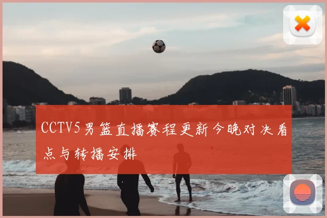 CCTV5男篮直播赛程更新今晚对决看点与转播安排