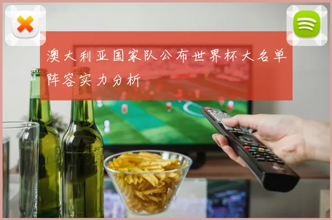 澳大利亚国家队公布世界杯大名单阵容实力分析