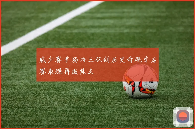 威少赛季场均三双创历史奇观季后赛表现再成焦点