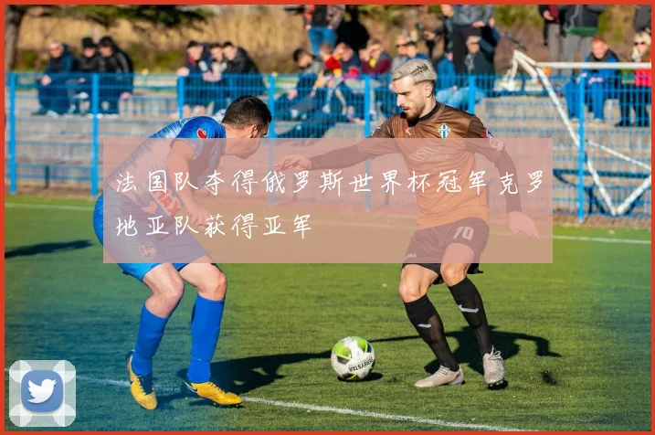 法国队夺得俄罗斯世界杯冠军克罗地亚队获得亚军