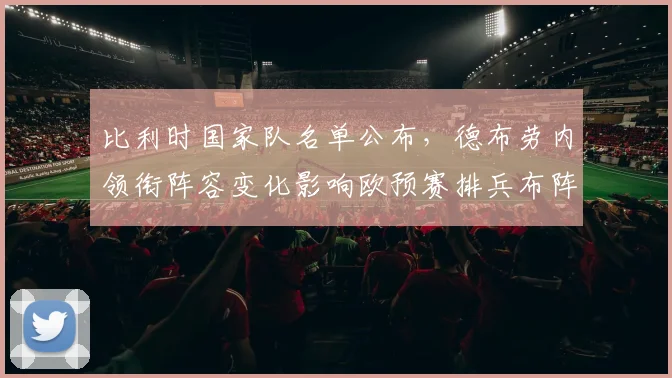 比利时国家队名单公布，德布劳内领衔阵容变化影响欧预赛排兵布阵