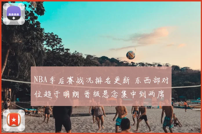 NBA季后赛战况排名更新 东西部对位趋于明朗 晋级悬念集中到两席