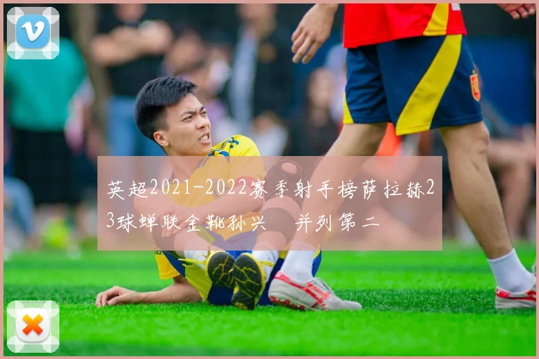 英超2021-2022赛季射手榜萨拉赫23球蝉联金靴孙兴慜并列第二