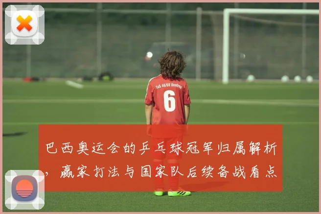 巴西奥运会的乒乓球冠军归属解析，赢家打法与国家队后续备战看点