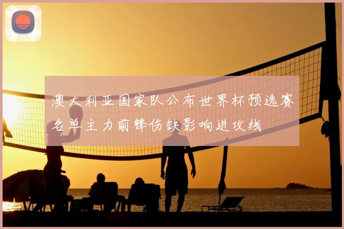 澳大利亚国家队公布世界杯预选赛名单主力前锋伤缺影响进攻线