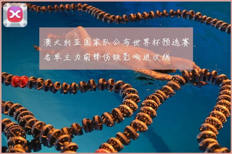 澳大利亚国家队公布世界杯预选赛名单主力前锋伤缺影响进攻线