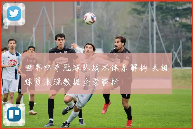 世界杯夺冠球队战术体系解构 关键球员表现数据全景解析