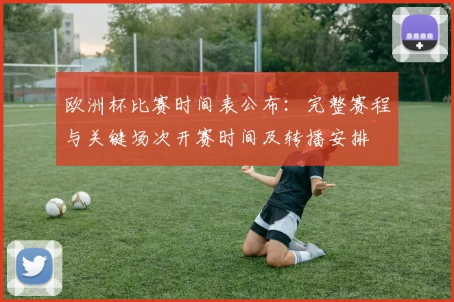 欧洲杯比赛时间表公布:完整赛程与关键场次开赛时间及转播安排