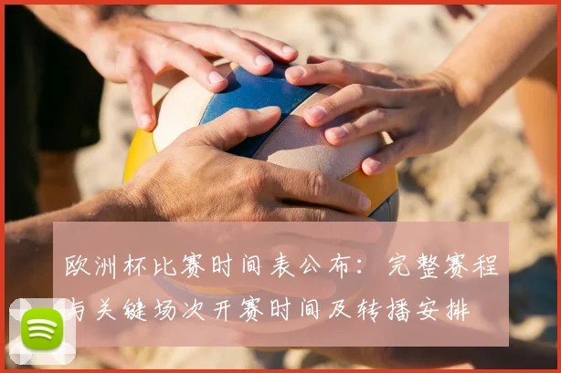 欧洲杯比赛时间表公布：完整赛程与关键场次开赛时间及转播安排