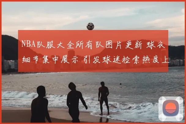 NBA队服大全所有队图片更新 球衣细节集中展示 引发球迷检索热度上涨
