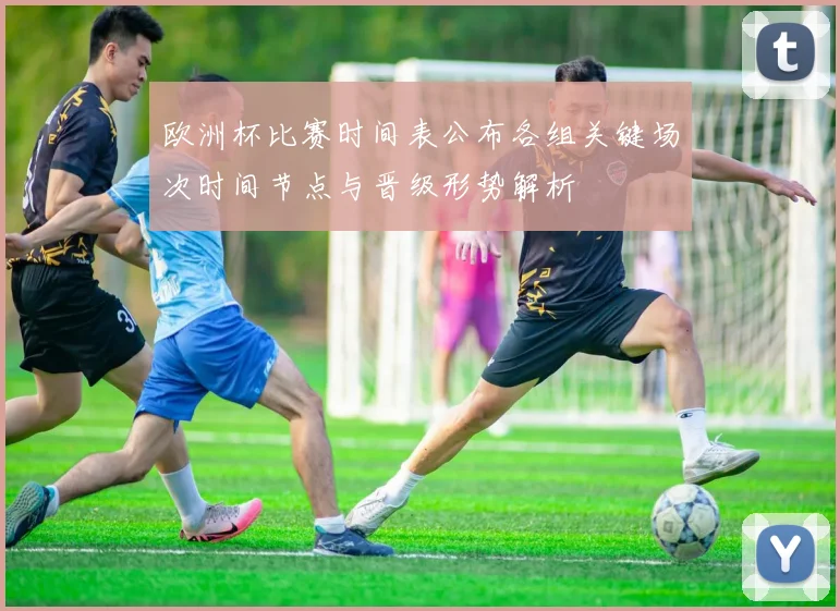 欧洲杯比赛时间表公布各组关键场次时间节点与晋级形势解析