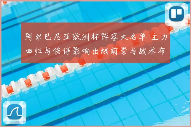 阿尔巴尼亚欧洲杯阵容大名单 主力回归与伤停影响出线前景与战术布置