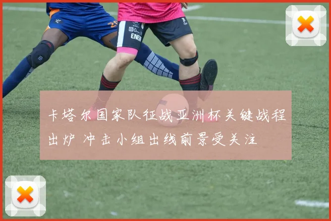 卡塔尔国家队征战亚洲杯关键战程出炉 冲击小组出线前景受关注