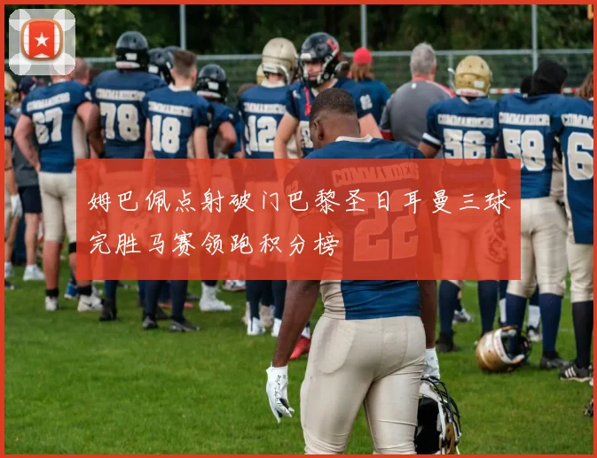 姆巴佩点射破门巴黎圣日耳曼三球完胜马赛领跑积分榜