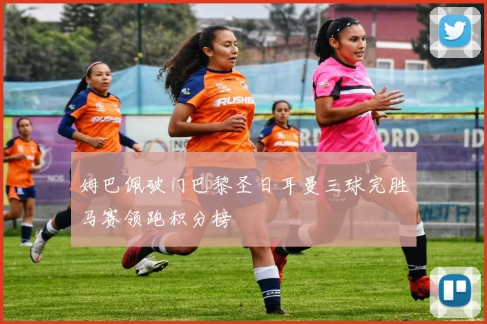 姆巴佩破门巴黎圣日耳曼三球完胜马赛领跑积分榜