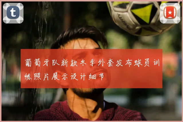 葡萄牙队新款冬季外套发布球员训练照片展示设计细节