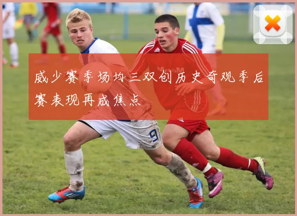 威少赛季场均三双创历史奇观季后赛表现再成焦点