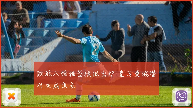 欧冠八强抽签模拟出炉 皇马曼城潜对决成焦点