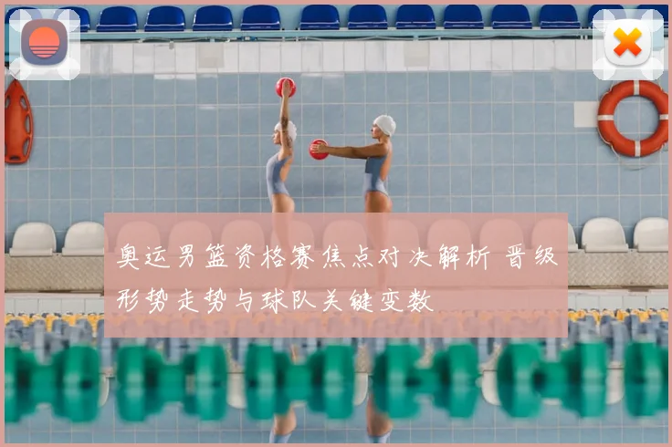 奥运男篮资格赛焦点对决解析 晋级形势走势与球队关键变数