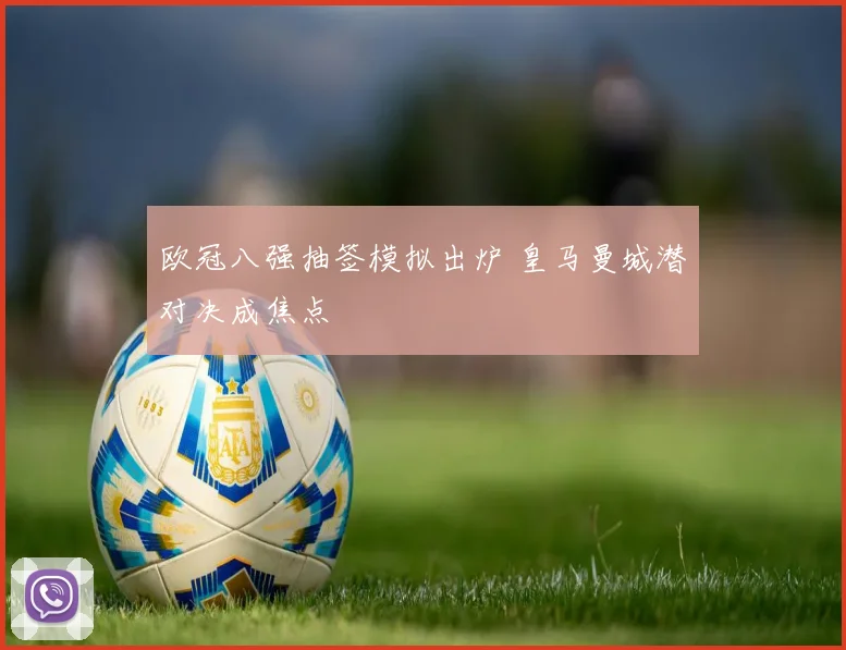 欧冠八强抽签模拟出炉 皇马曼城潜对决成焦点