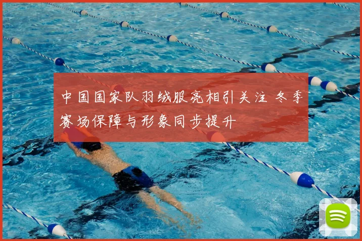 中国国家队羽绒服亮相引关注 冬季赛场保障与形象同步提升
