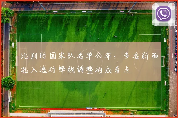 比利时国家队名单公布，多名新面孔入选对锋线调整构成看点