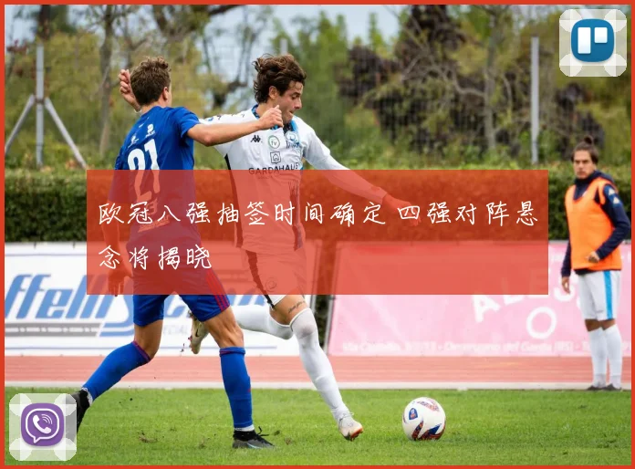 欧冠八强抽签时间确定 四强对阵悬念将揭晓