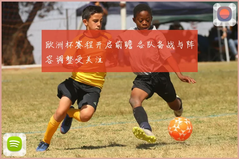 欧洲杯赛程开启前瞻 各队备战与阵容调整受关注