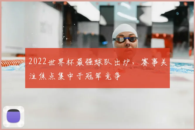 2022世界杯最强球队出炉，赛事关注焦点集中于冠军竞争