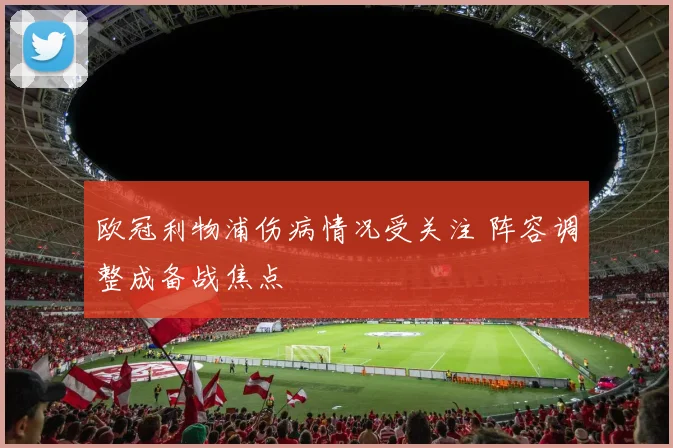 欧冠利物浦伤病情况受关注 阵容调整成备战焦点