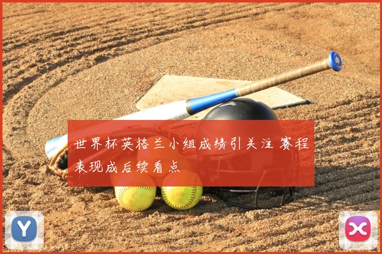 世界杯英格兰小组成绩引关注 赛程表现成后续看点