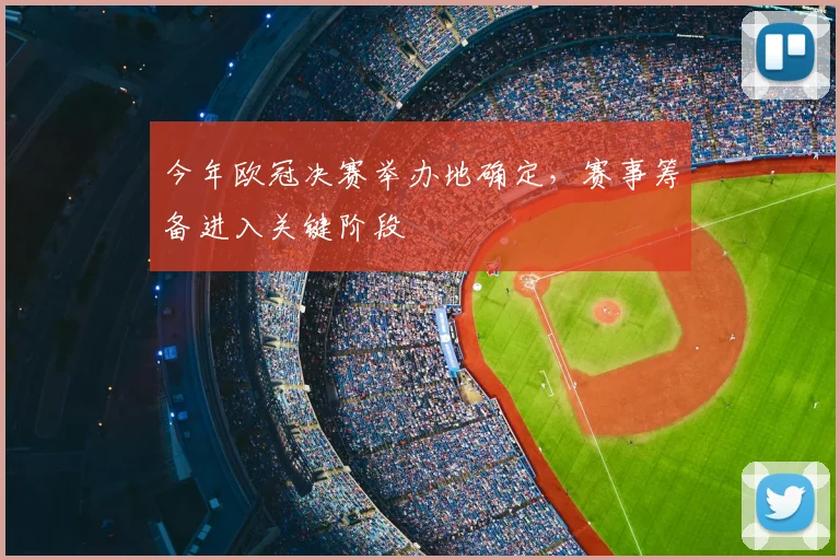 今年欧冠决赛举办地确定,赛事筹备进入关键阶段