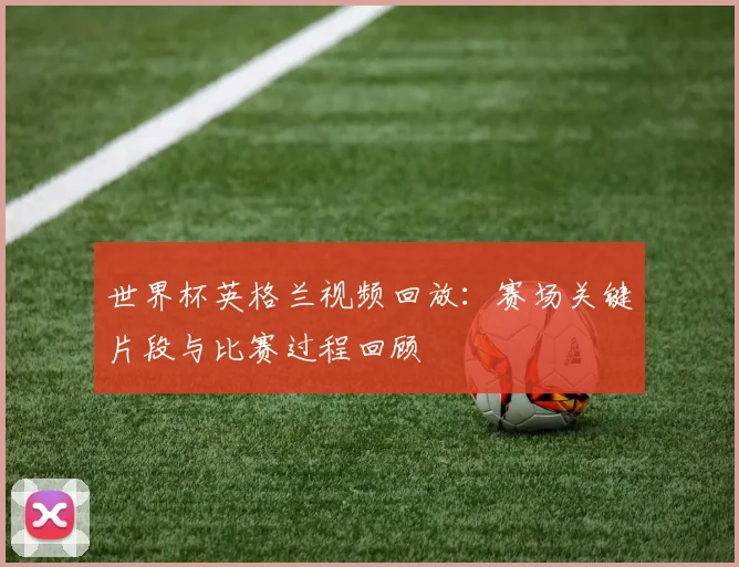 世界杯英格兰视频回放：赛场关键片段与比赛过程回顾
