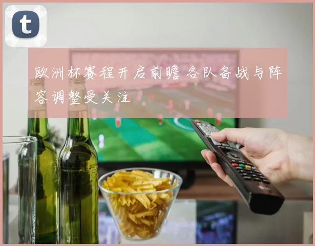 欧洲杯赛程开启前瞻 各队备战与阵容调整受关注