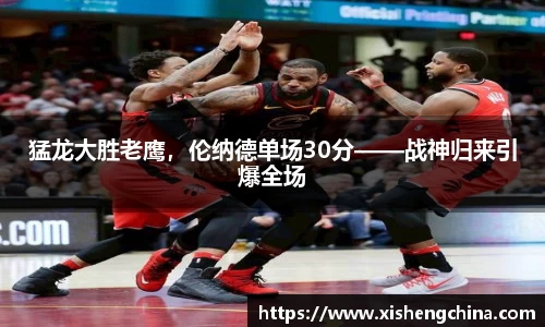 猛龙大胜老鹰，伦纳德单场30分——战神归来引爆全场