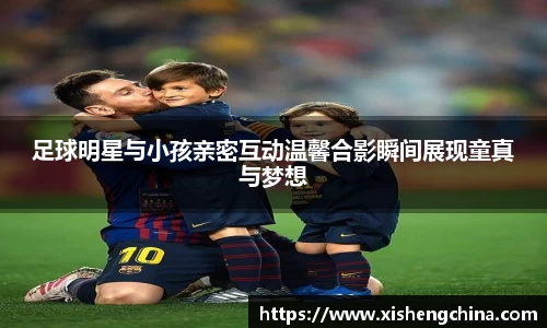 足球明星与小孩亲密互动温馨合影瞬间展现童真与梦想